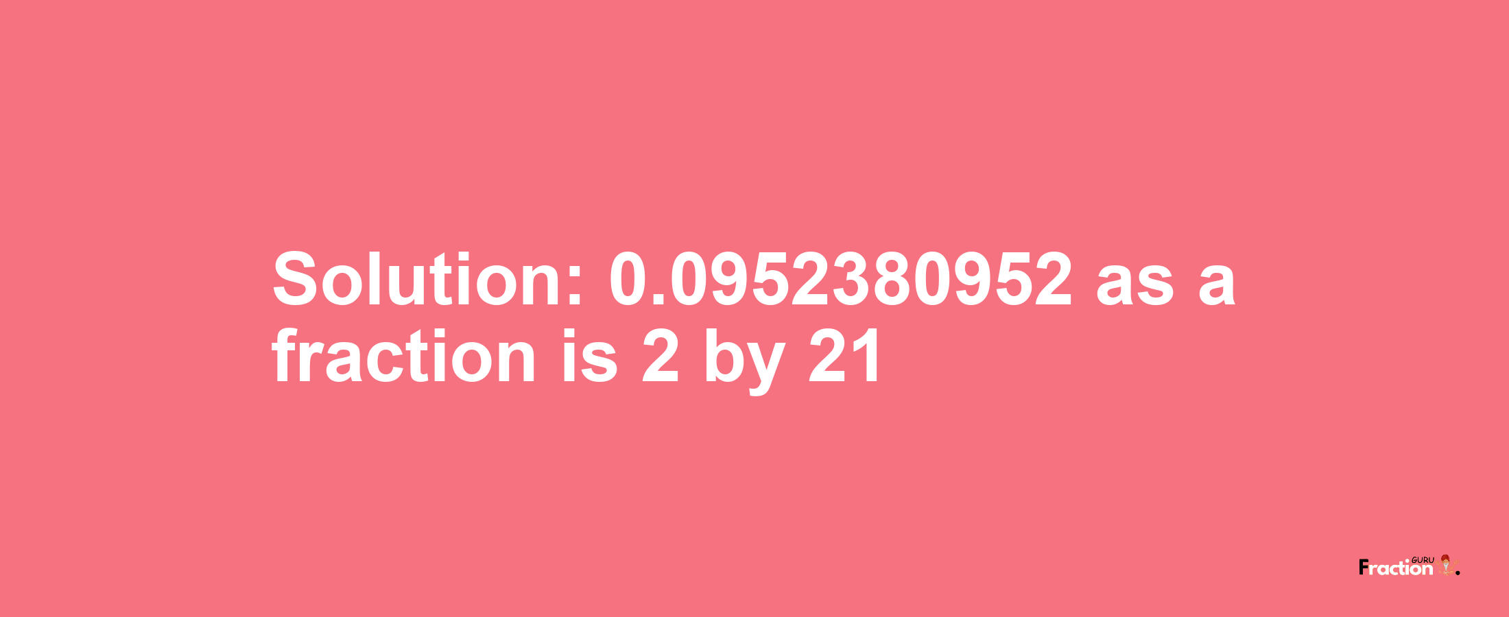 Solution:0.0952380952 as a fraction is 2/21